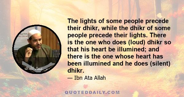 The lights of some people precede their dhikr, while the dhikr of some people precede their lights. There is the one who does (loud) dhikr so that his heart be illumined; and there is the one whose heart has been