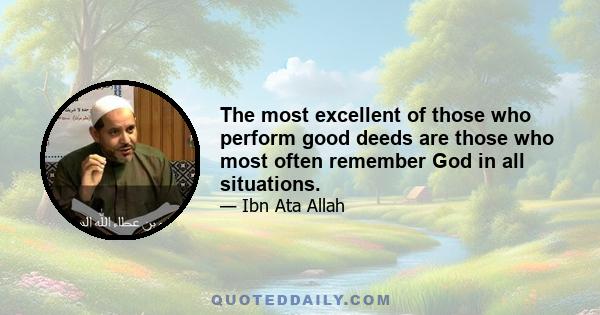 The most excellent of those who perform good deeds are those who most often remember God in all situations.