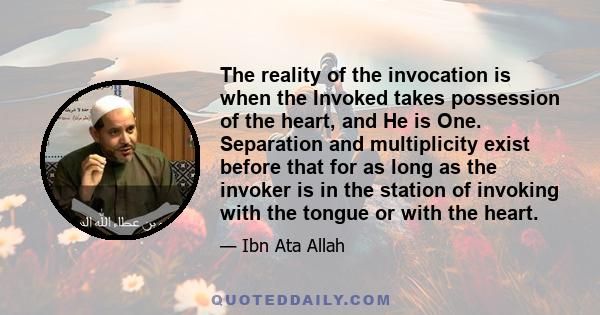 The reality of the invocation is when the Invoked takes possession of the heart, and He is One. Separation and multiplicity exist before that for as long as the invoker is in the station of invoking with the tongue or