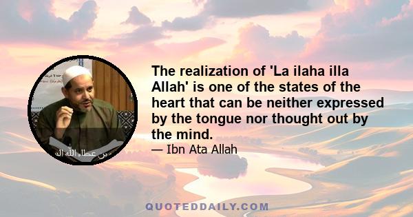 The realization of 'La ilaha illa Allah' is one of the states of the heart that can be neither expressed by the tongue nor thought out by the mind.