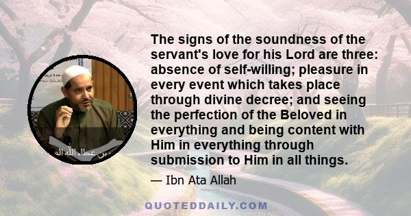 The signs of the soundness of the servant's love for his Lord are three: absence of self-willing; pleasure in every event which takes place through divine decree; and seeing the perfection of the Beloved in everything