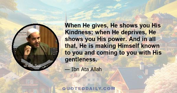 When He gives, He shows you His Kindness; when He deprives, He shows you His power. And in all that, He is making Himself known to you and coming to you with His gentleness.