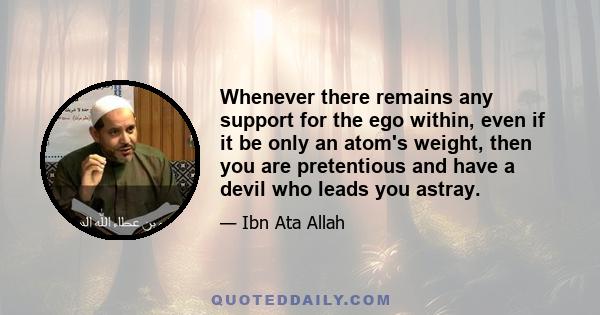 Whenever there remains any support for the ego within, even if it be only an atom's weight, then you are pretentious and have a devil who leads you astray.