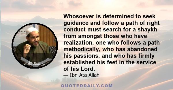 Whosoever is determined to seek guidance and follow a path of right conduct must search for a shaykh from amongst those who have realization, one who follows a path methodically, who has abandoned his passions, and who