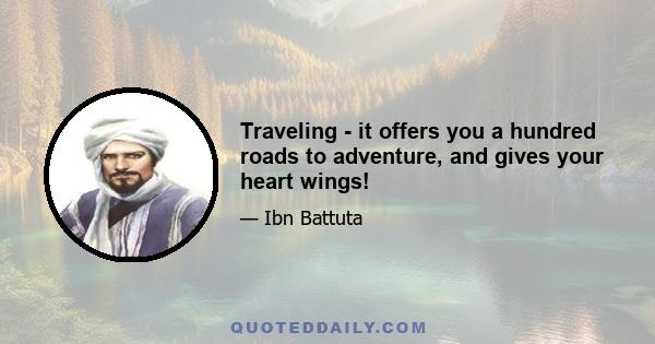 Traveling - it offers you a hundred roads to adventure, and gives your heart wings!