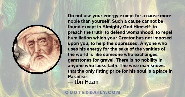 Do not use your energy except for a cause more noble than yourself. Such a cause cannot be found except in Almighty God Himself: to preach the truth, to defend womanhood, to repel humiliation which your Creator has not