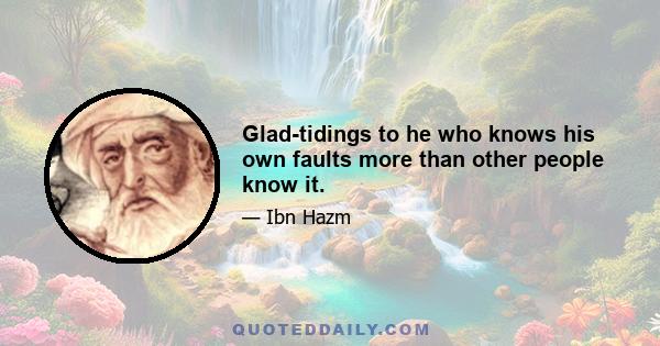 Glad-tidings to he who knows his own faults more than other people know it.