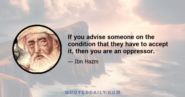 If you advise someone on the condition that they have to accept it, then you are an oppressor.