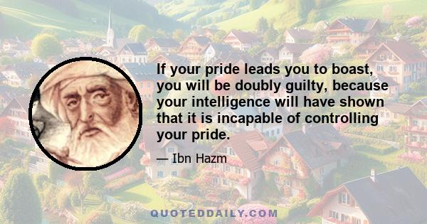 If your pride leads you to boast, you will be doubly guilty, because your intelligence will have shown that it is incapable of controlling your pride.