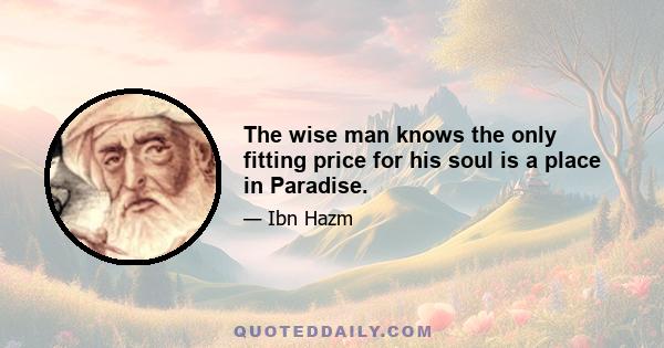 The wise man knows the only fitting price for his soul is a place in Paradise.