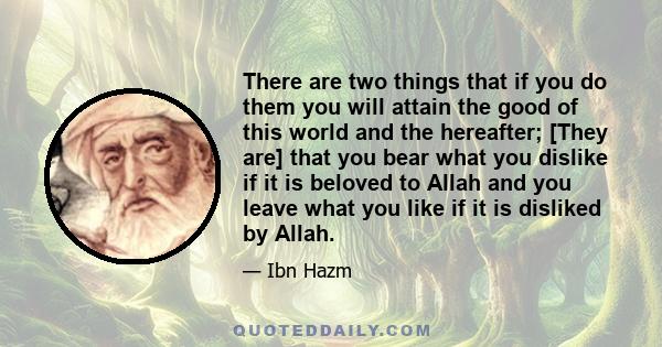 There are two things that if you do them you will attain the good of this world and the hereafter; [They are] that you bear what you dislike if it is beloved to Allah and you leave what you like if it is disliked by