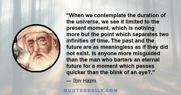 When we contemplate the duration of the universe, we see it limited to the present moment, which is nothing more but the point which separates two infinities of time. The past and the future are as meaningless as if