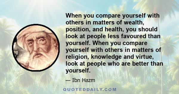 When you compare yourself with others in matters of wealth, position, and health, you should look at people less favoured than yourself. When you compare yourself with others in matters of religion, knowledge and