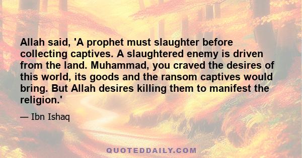 Allah said, 'A prophet must slaughter before collecting captives. A slaughtered enemy is driven from the land. Muhammad, you craved the desires of this world, its goods and the ransom captives would bring. But Allah