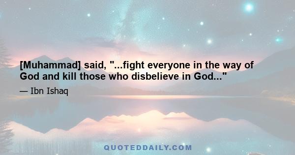 [Muhammad] said, ...fight everyone in the way of God and kill those who disbelieve in God...