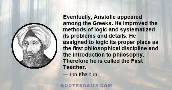 Eventually, Aristotle appeared among the Greeks. He improved the methods of logic and systematized its problems and details. He assigned to logic its proper place as the first philosophical discipline and the