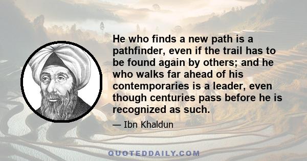 He who finds a new path is a pathfinder, even if the trail has to be found again by others; and he who walks far ahead of his contemporaries is a leader, even though centuries pass before he is recognized as such.