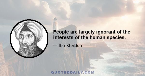 People are largely ignorant of the interests of the human species.