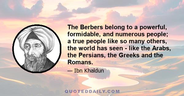 The Berbers belong to a powerful, formidable, and numerous people; a true people like so many others, the world has seen - like the Arabs, the Persians, the Greeks and the Romans.