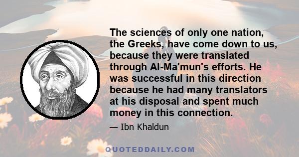 The sciences of only one nation, the Greeks, have come down to us, because they were translated through Al-Ma'mun's efforts. He was successful in this direction because he had many translators at his disposal and spent