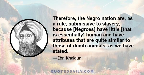 Therefore, the Negro nation are, as a rule, submissive to slavery, because [Negroes] have little [that is essentially] human and have attributes that are quite similar to those of dumb animals, as we have stated.