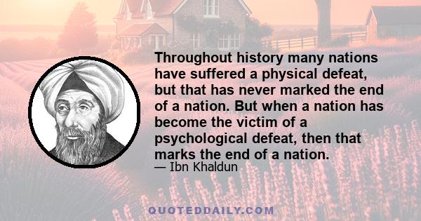 Throughout history many nations have suffered a physical defeat, but that has never marked the end of a nation. But when a nation has become the victim of a psychological defeat, then that marks the end of a nation.