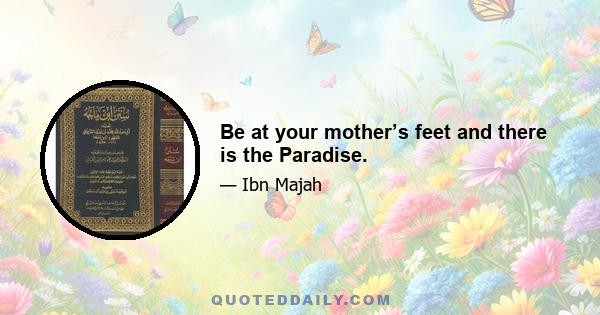 Be at your mother’s feet and there is the Paradise.