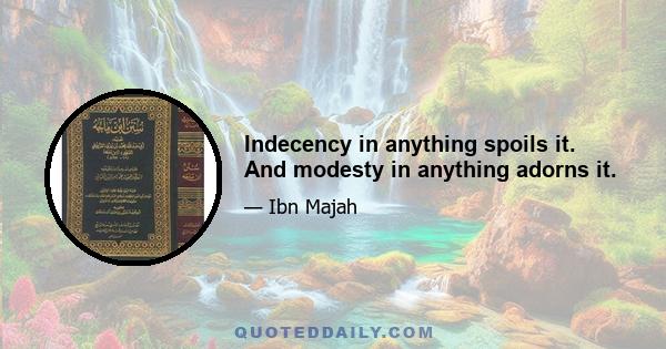 Indecency in anything spoils it. And modesty in anything adorns it.