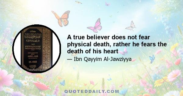 A true believer does not fear physical death, rather he fears the death of his heart