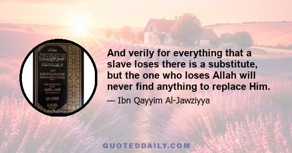 And verily for everything that a slave loses there is a substitute, but the one who loses Allah will never find anything to replace Him.