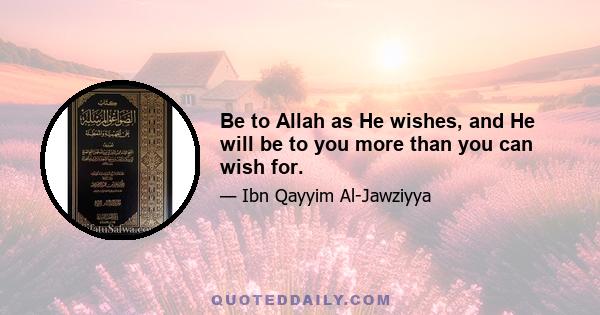 Be to Allah as He wishes, and He will be to you more than you can wish for.