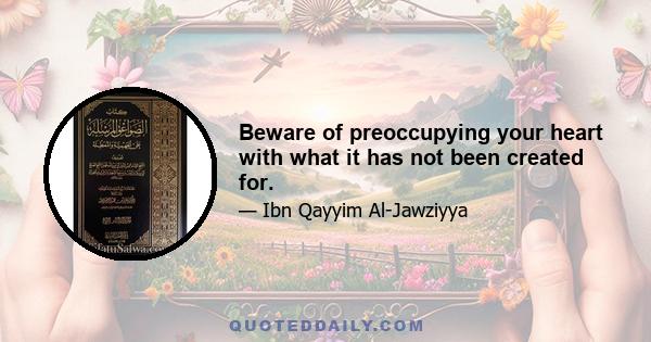 Beware of preoccupying your heart with what it has not been created for.