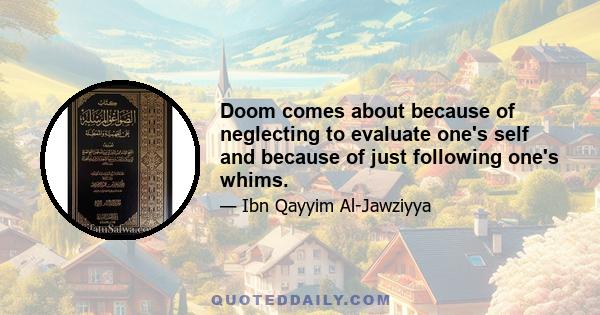 Doom comes about because of neglecting to evaluate one's self and because of just following one's whims.