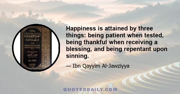 Happiness is attained by three things: being patient when tested, being thankful when receiving a blessing, and being repentant upon sinning.