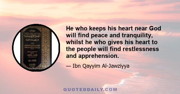 He who keeps his heart near God will find peace and tranquility, whilst he who gives his heart to the people will find restlessness and apprehension.