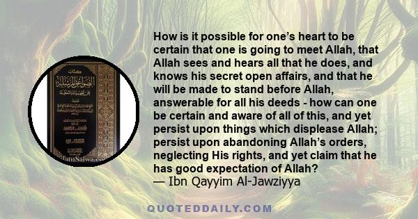 How is it possible for one’s heart to be certain that one is going to meet Allah, that Allah sees and hears all that he does, and knows his secret open affairs, and that he will be made to stand before Allah, answerable 