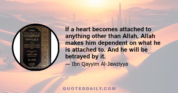 If a heart becomes attached to anything other than Allah, Allah makes him dependent on what he is attached to. And he will be betrayed by it.