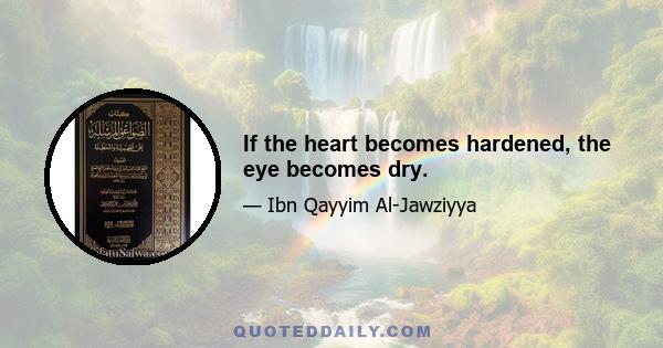 If the heart becomes hardened, the eye becomes dry.