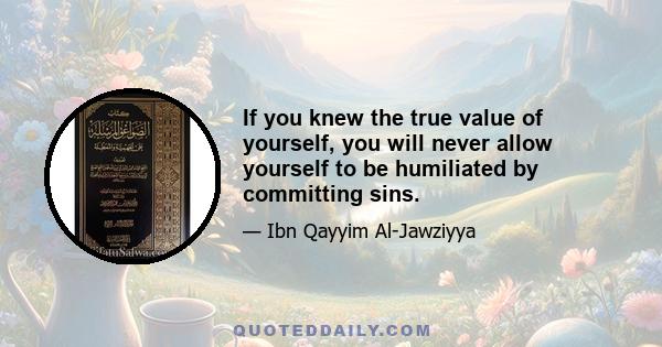 If you knew the true value of yourself, you will never allow yourself to be humiliated by committing sins.