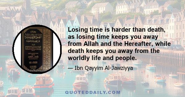 Losing time is harder than death, as losing time keeps you away from Allah and the Hereafter, while death keeps you away from the worldly life and people.