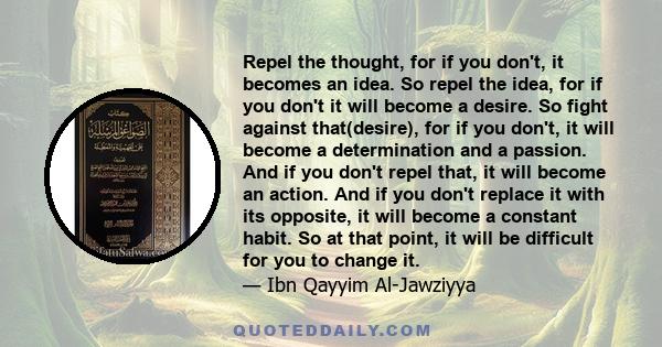 Repel the thought, for if you don't, it becomes an idea. So repel the idea, for if you don't it will become a desire. So fight against that(desire), for if you don't, it will become a determination and a passion. And if 