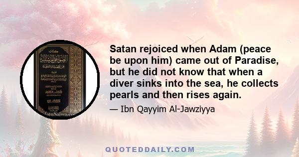 Satan rejoiced when Adam (peace be upon him) came out of Paradise, but he did not know that when a diver sinks into the sea, he collects pearls and then rises again.