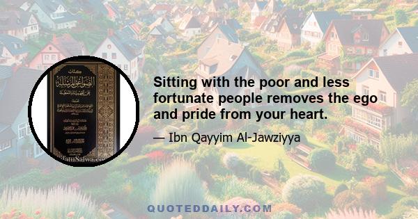 Sitting with the poor and less fortunate people removes the ego and pride from your heart.