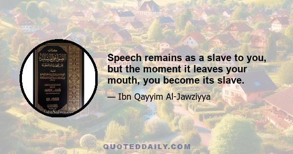 Speech remains as a slave to you, but the moment it leaves your mouth, you become its slave.