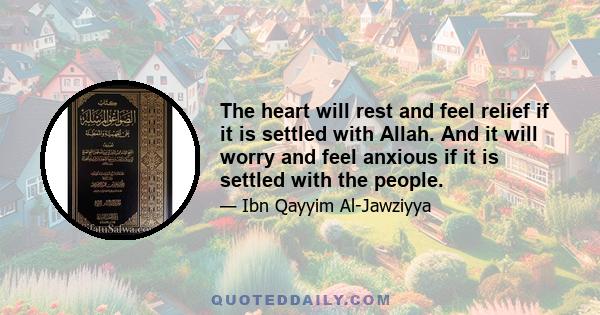 The heart will rest and feel relief if it is settled with Allah. And it will worry and feel anxious if it is settled with the people.