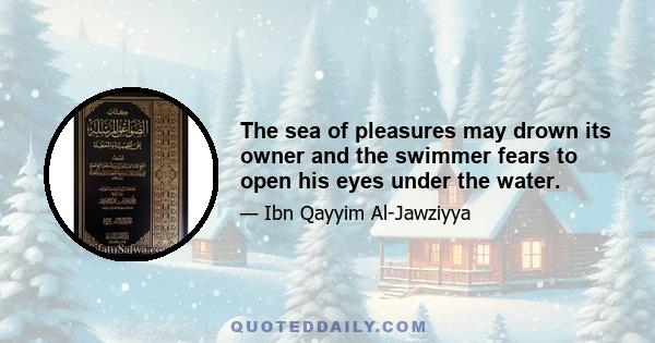 The sea of pleasures may drown its owner and the swimmer fears to open his eyes under the water.