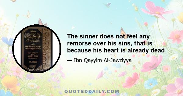 The sinner does not feel any remorse over his sins, that is because his heart is already dead