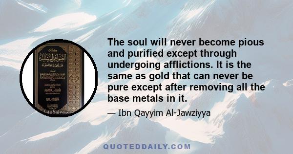 The soul will never become pious and purified except through undergoing afflictions. It is the same as gold that can never be pure except after removing all the base metals in it.