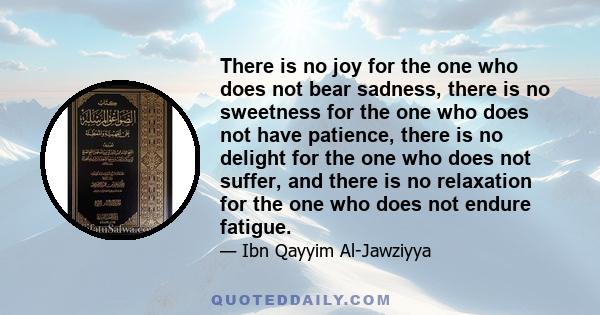 There is no joy for the one who does not bear sadness, there is no sweetness for the one who does not have patience, there is no delight for the one who does not suffer, and there is no relaxation for the one who does