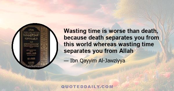 Wasting time is worse than death, because death separates you from this world whereas wasting time separates you from Allah